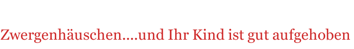 Zwergenhäuschen....und Ihr Kind ist gut aufgehoben